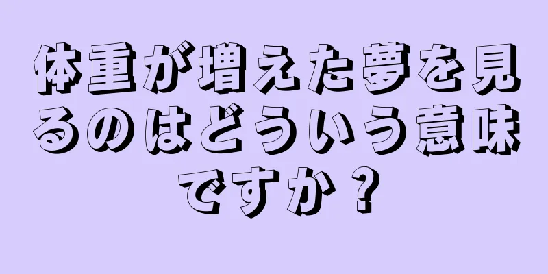 体重が増えた夢を見るのはどういう意味ですか？
