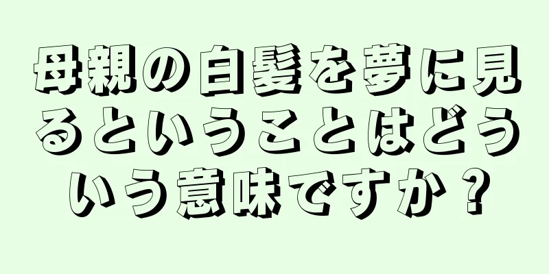 母親の白髪を夢に見るということはどういう意味ですか？