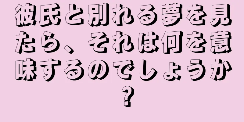 彼氏と別れる夢を見たら、それは何を意味するのでしょうか？