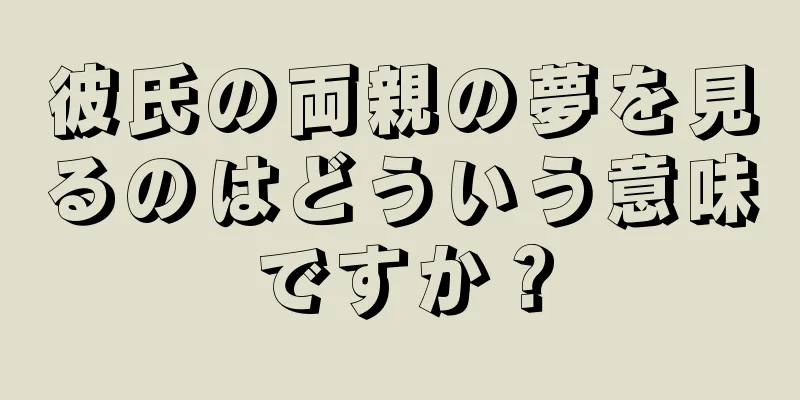 彼氏の両親の夢を見るのはどういう意味ですか？