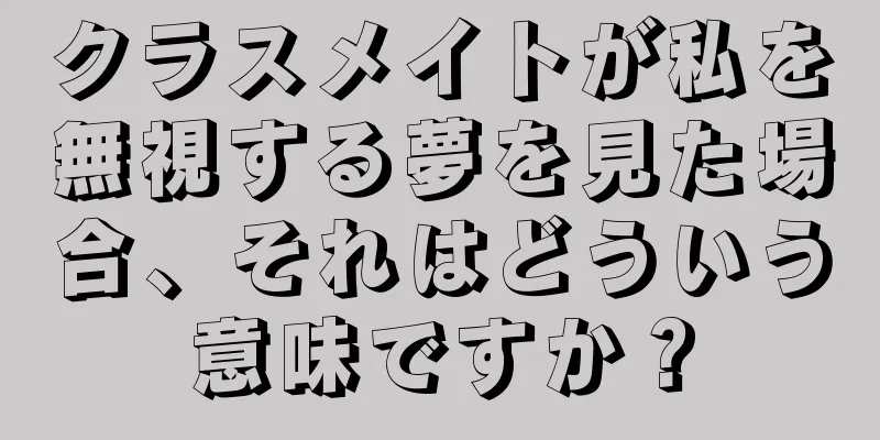 クラスメイトが私を無視する夢を見た場合、それはどういう意味ですか？