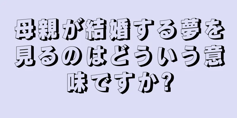 母親が結婚する夢を見るのはどういう意味ですか?