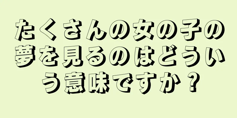 たくさんの女の子の夢を見るのはどういう意味ですか？