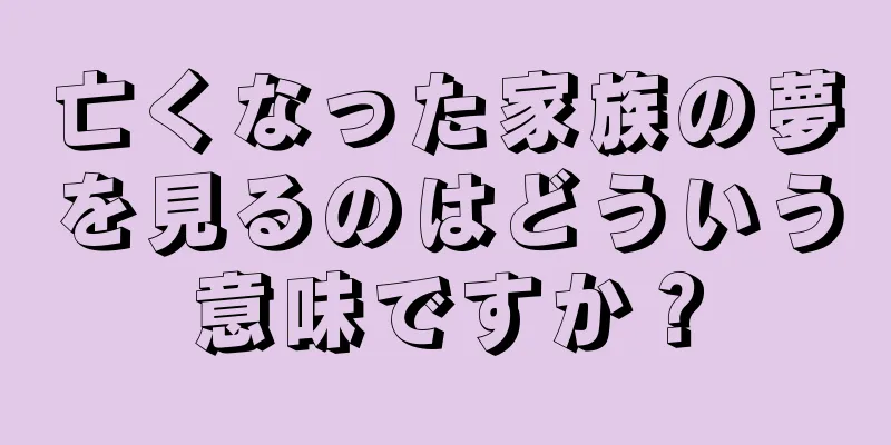 亡くなった家族の夢を見るのはどういう意味ですか？