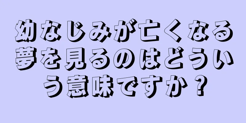 幼なじみが亡くなる夢を見るのはどういう意味ですか？