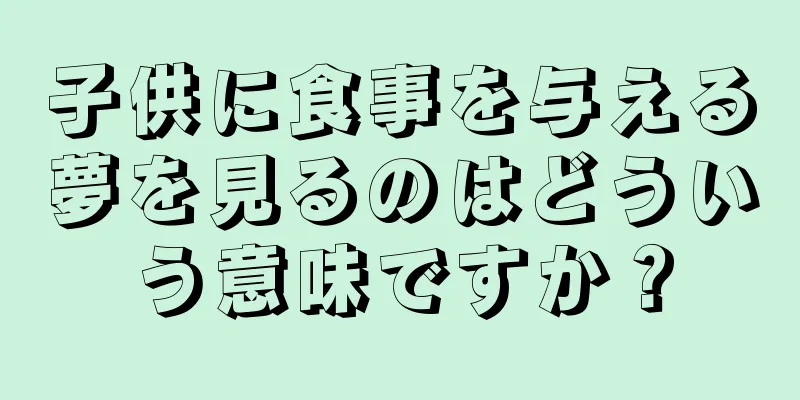 子供に食事を与える夢を見るのはどういう意味ですか？