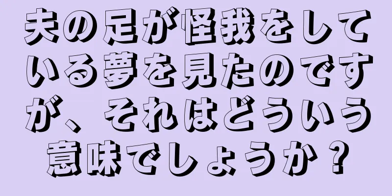 夫の足が怪我をしている夢を見たのですが、それはどういう意味でしょうか？
