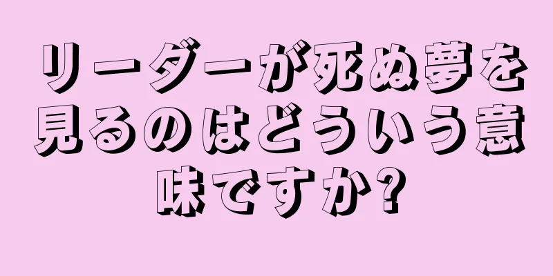 リーダーが死ぬ夢を見るのはどういう意味ですか?