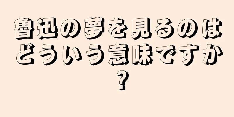 魯迅の夢を見るのはどういう意味ですか？