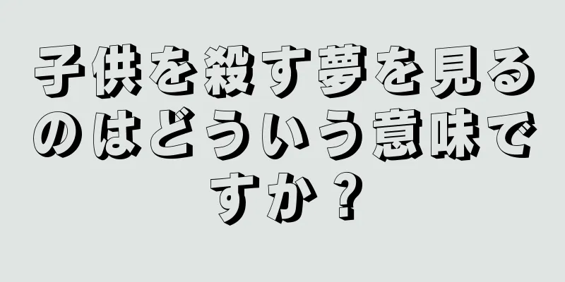 子供を殺す夢を見るのはどういう意味ですか？