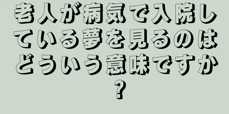 老人が病気で入院している夢を見るのはどういう意味ですか？