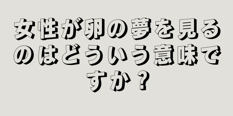 女性が卵の夢を見るのはどういう意味ですか？