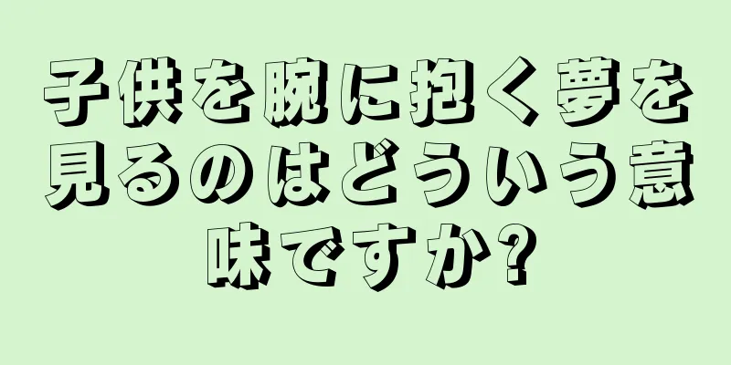 子供を腕に抱く夢を見るのはどういう意味ですか?