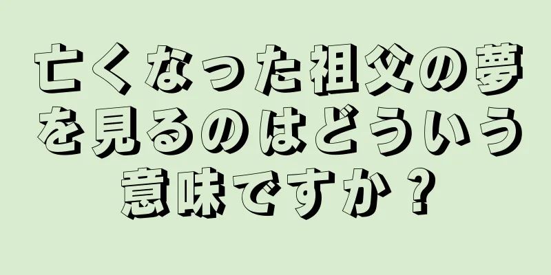 亡くなった祖父の夢を見るのはどういう意味ですか？