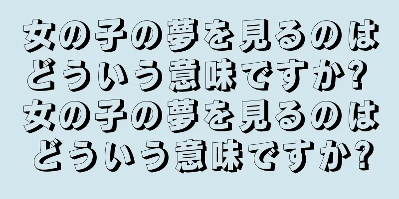 女の子の夢を見るのはどういう意味ですか? 女の子の夢を見るのはどういう意味ですか?