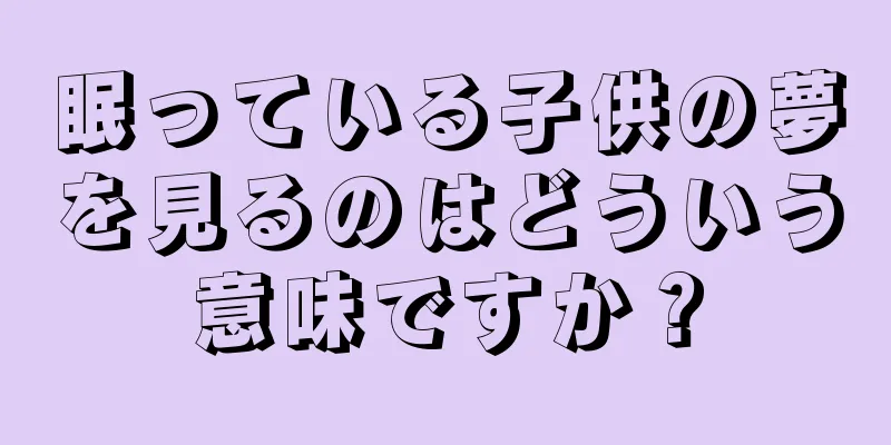 眠っている子供の夢を見るのはどういう意味ですか？