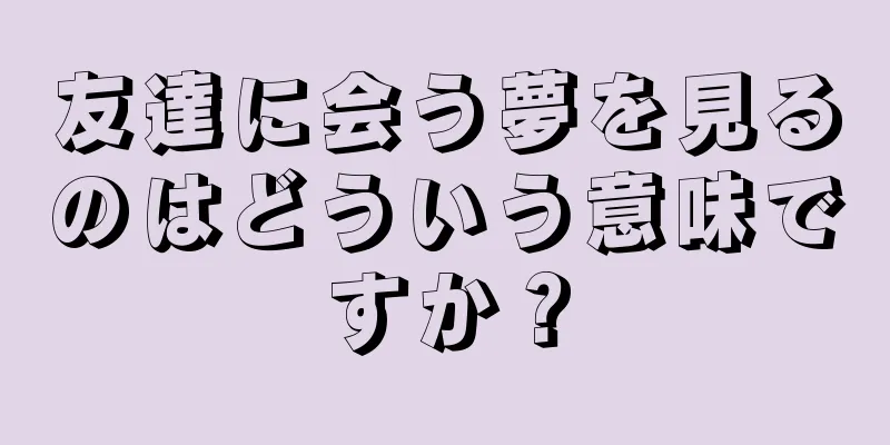 友達に会う夢を見るのはどういう意味ですか？
