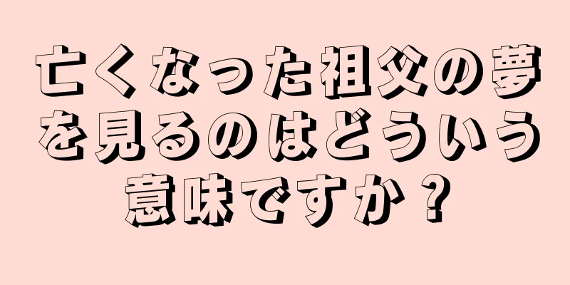 亡くなった祖父の夢を見るのはどういう意味ですか？