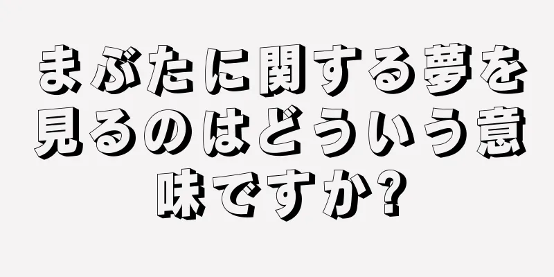 まぶたに関する夢を見るのはどういう意味ですか?