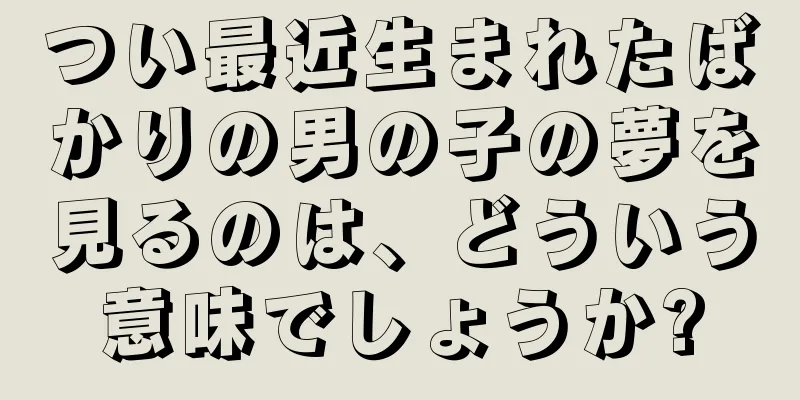 つい最近生まれたばかりの男の子の夢を見るのは、どういう意味でしょうか?