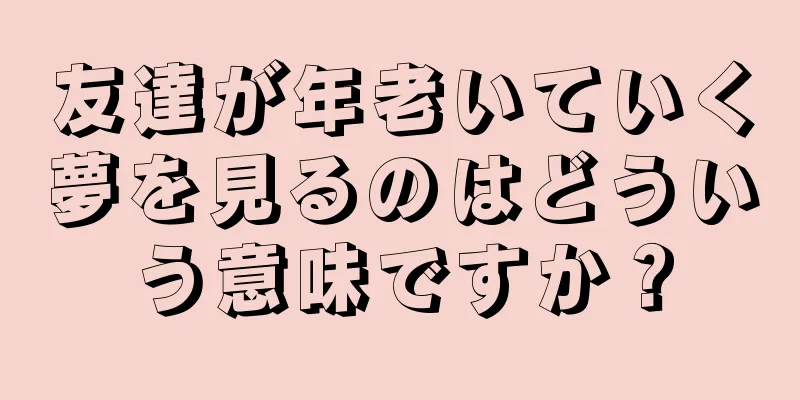 友達が年老いていく夢を見るのはどういう意味ですか？