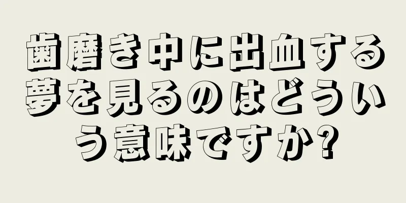 歯磨き中に出血する夢を見るのはどういう意味ですか?