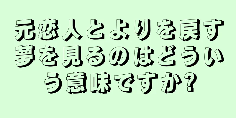 元恋人とよりを戻す夢を見るのはどういう意味ですか?
