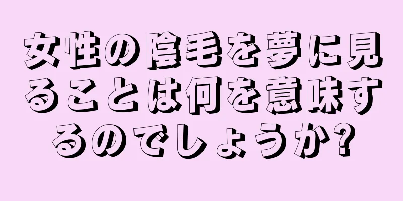 女性の陰毛を夢に見ることは何を意味するのでしょうか?