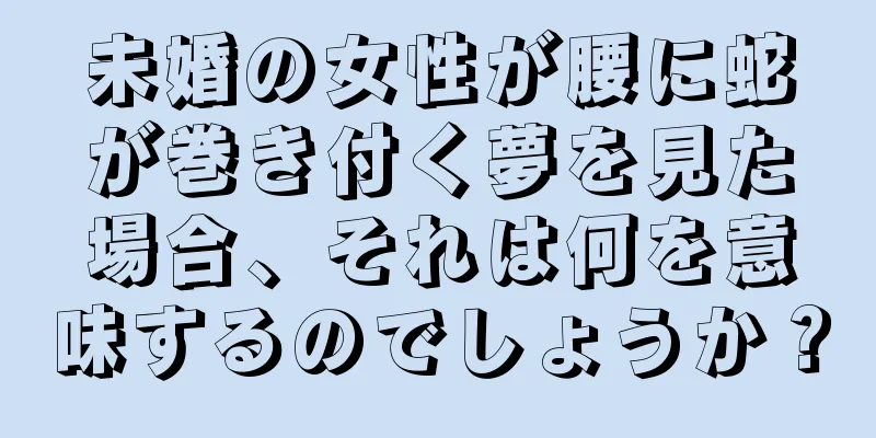 未婚の女性が腰に蛇が巻き付く夢を見た場合、それは何を意味するのでしょうか？