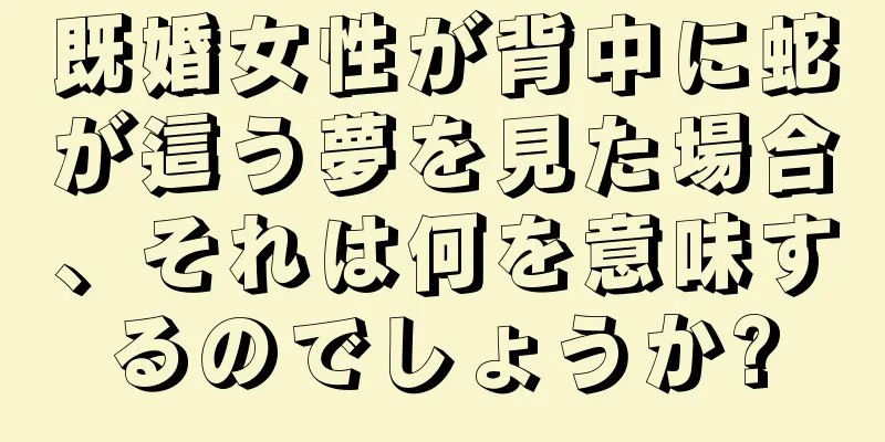 既婚女性が背中に蛇が這う夢を見た場合、それは何を意味するのでしょうか?