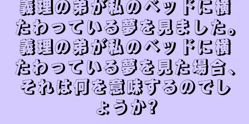 義理の弟が私のベッドに横たわっている夢を見ました。義理の弟が私のベッドに横たわっている夢を見た場合、それは何を意味するのでしょうか?