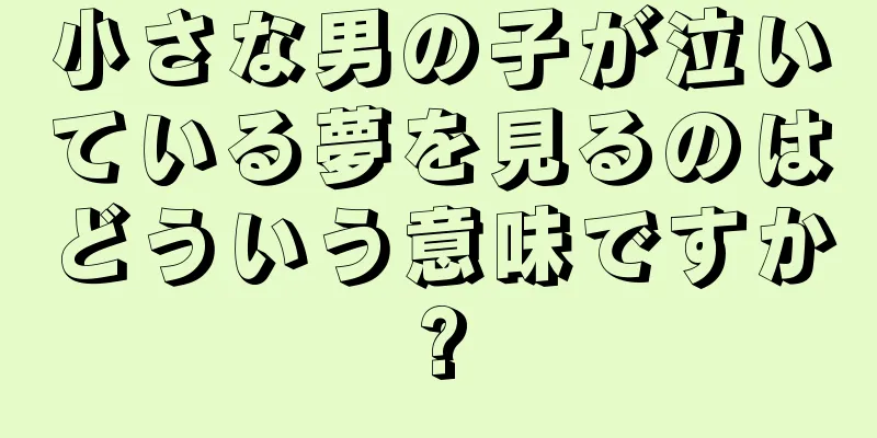 小さな男の子が泣いている夢を見るのはどういう意味ですか?