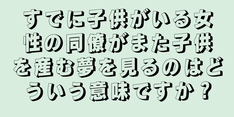 すでに子供がいる女性の同僚がまた子供を産む夢を見るのはどういう意味ですか？