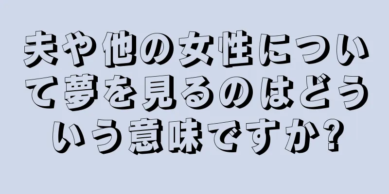 夫や他の女性について夢を見るのはどういう意味ですか?