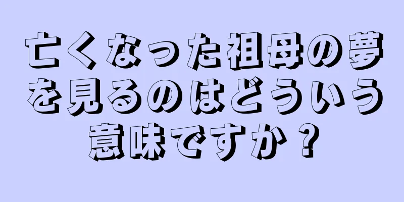 亡くなった祖母の夢を見るのはどういう意味ですか？