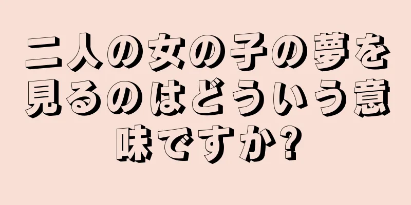 二人の女の子の夢を見るのはどういう意味ですか?