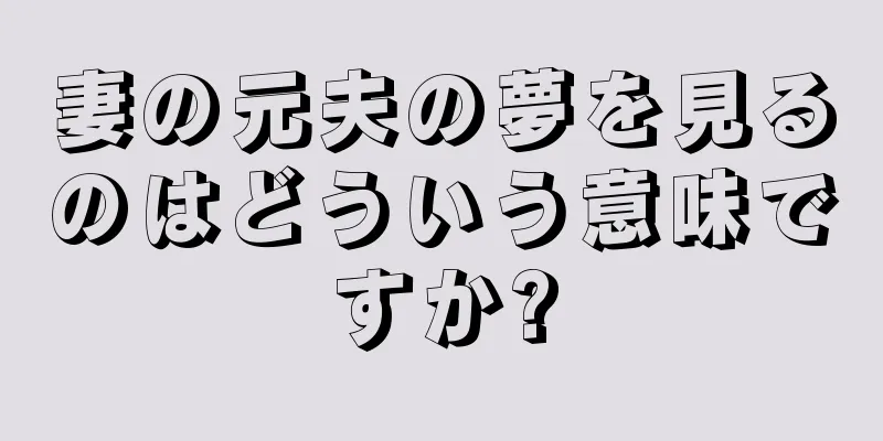 妻の元夫の夢を見るのはどういう意味ですか?