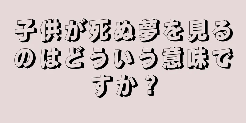 子供が死ぬ夢を見るのはどういう意味ですか？