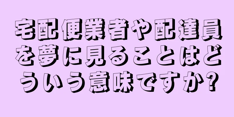 宅配便業者や配達員を夢に見ることはどういう意味ですか?