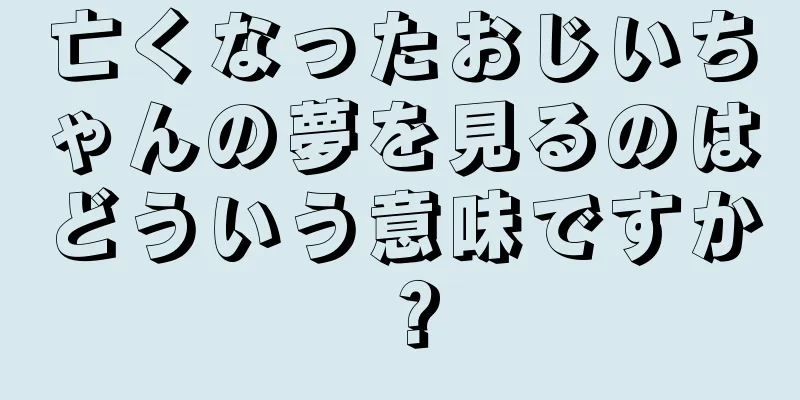 亡くなったおじいちゃんの夢を見るのはどういう意味ですか？