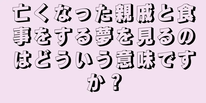 亡くなった親戚と食事をする夢を見るのはどういう意味ですか？