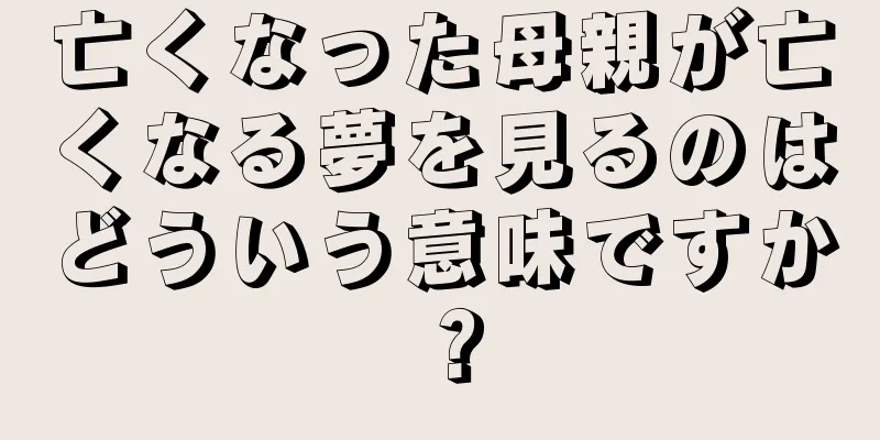 亡くなった母親が亡くなる夢を見るのはどういう意味ですか？
