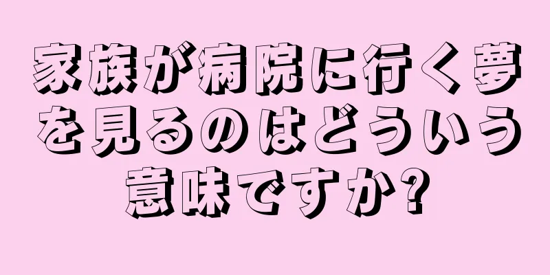 家族が病院に行く夢を見るのはどういう意味ですか?