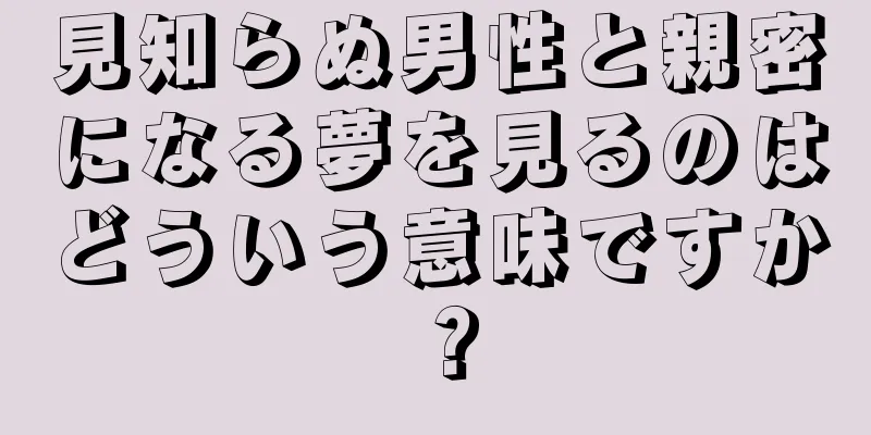 見知らぬ男性と親密になる夢を見るのはどういう意味ですか？