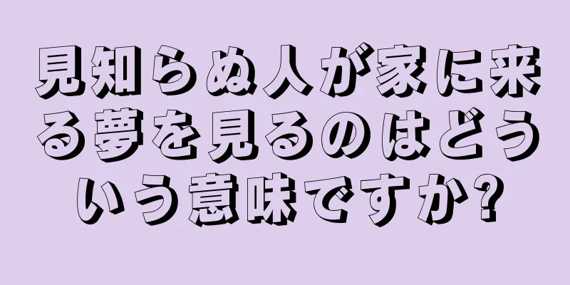 見知らぬ人が家に来る夢を見るのはどういう意味ですか?
