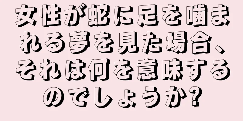女性が蛇に足を噛まれる夢を見た場合、それは何を意味するのでしょうか?