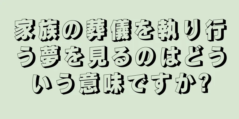 家族の葬儀を執り行う夢を見るのはどういう意味ですか?