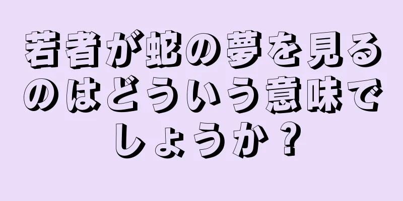 若者が蛇の夢を見るのはどういう意味でしょうか？