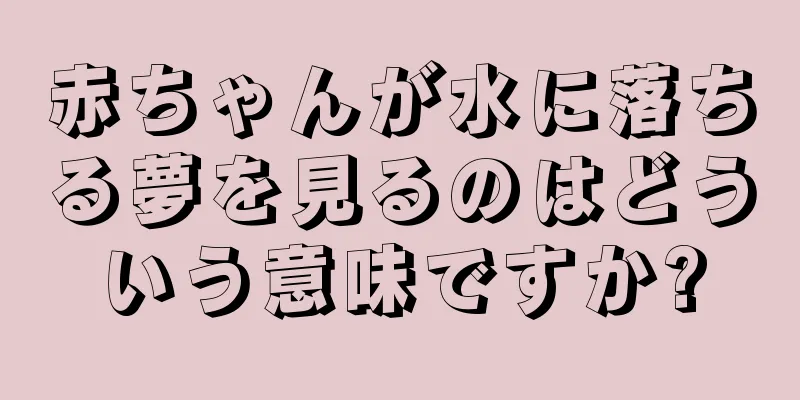 赤ちゃんが水に落ちる夢を見るのはどういう意味ですか?