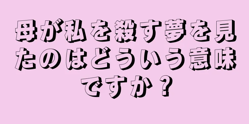 母が私を殺す夢を見たのはどういう意味ですか？